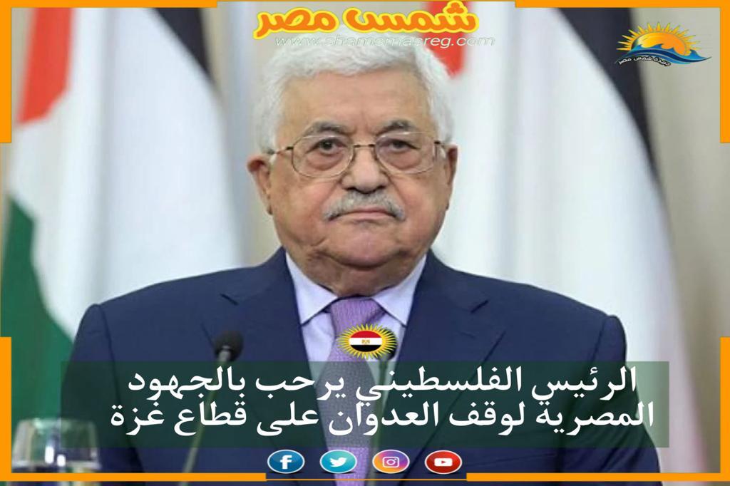 | شمس مصر|.. الرئيس الفلسطينى يرحب بالجهود المصرية لوقف العدوان على قطاع غزة