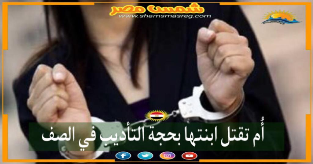 |شمس مصر|.. أمُ تقتل ابنتها بحجة التأديب في الصف