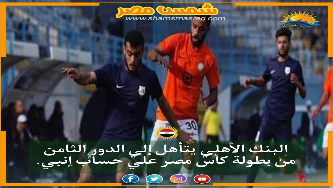 |شمس مصر|.. البنك الأهلي يتأهل إلى الدور الثامن من بطولة كأس مصر علي حساب إنبي