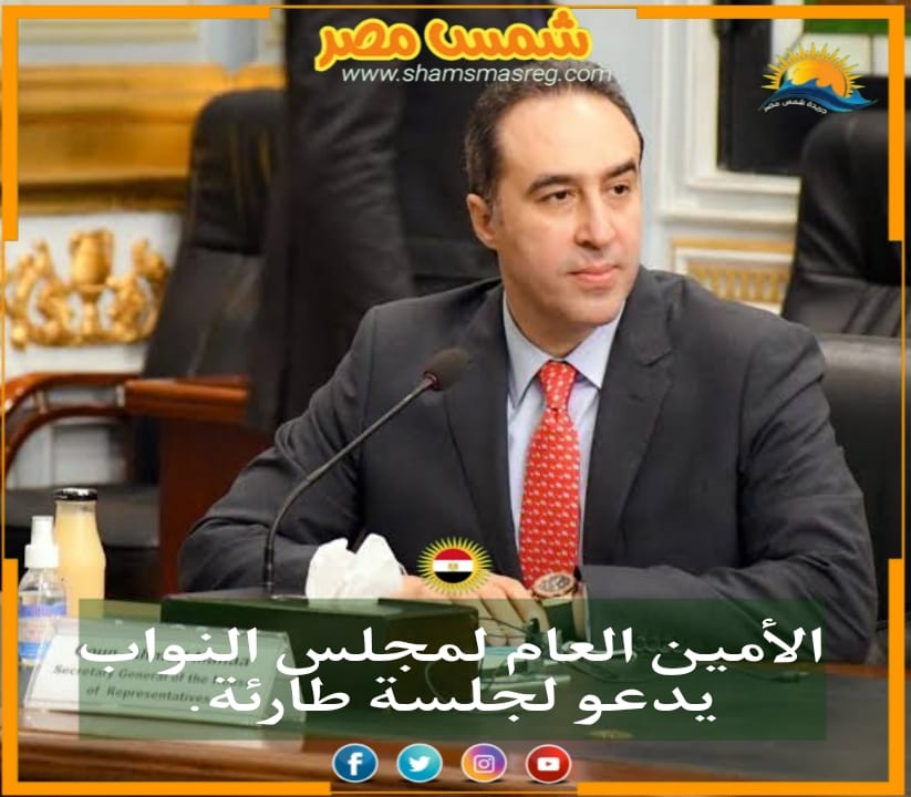 |شمس مصر|.. الأمين العام لمجلس النواب يدعو لجلسة طارئة.