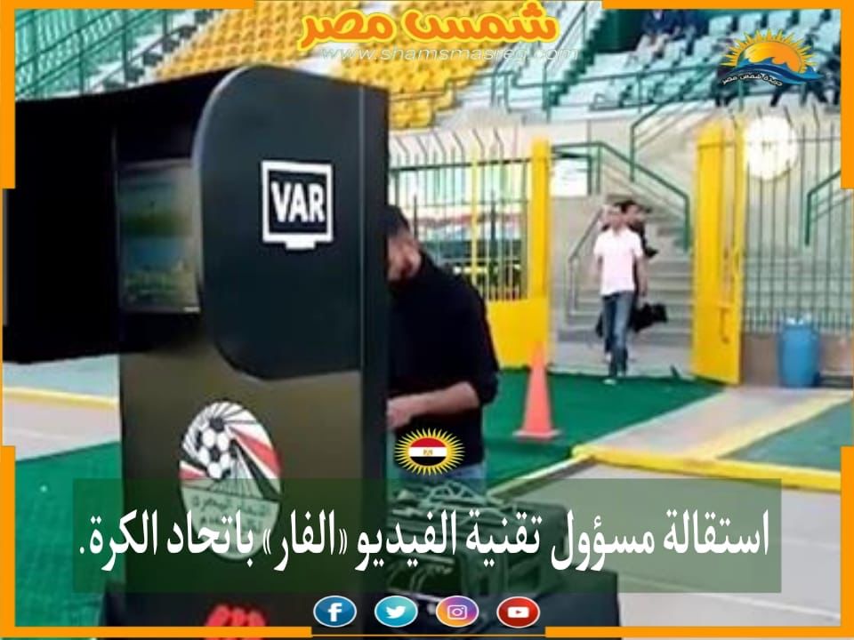 |شمس مصر|.. استقالة مسؤول تقنية الفيديو «الفار» باتحاد الكرة