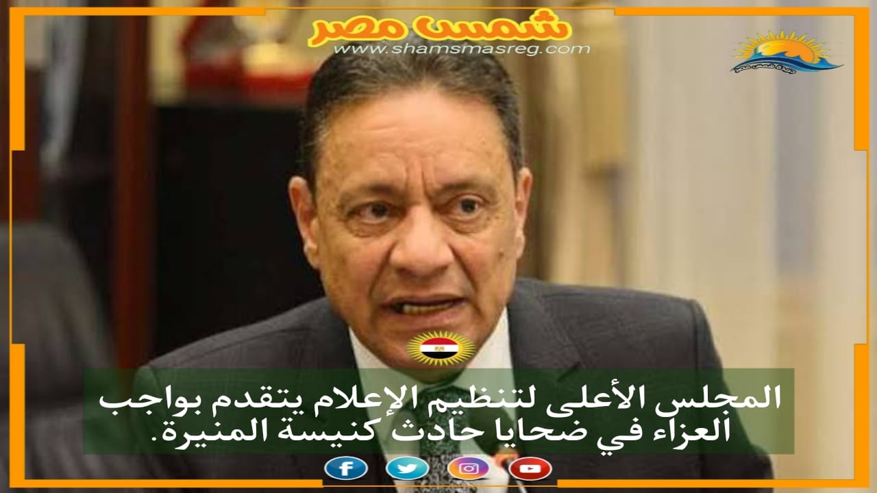 |شمس مصر|.. المجلس الأعلى لتنظيم الإعلام يتقدم بواجب العزاء في ضحايا حادث كنيسة المنيرة.