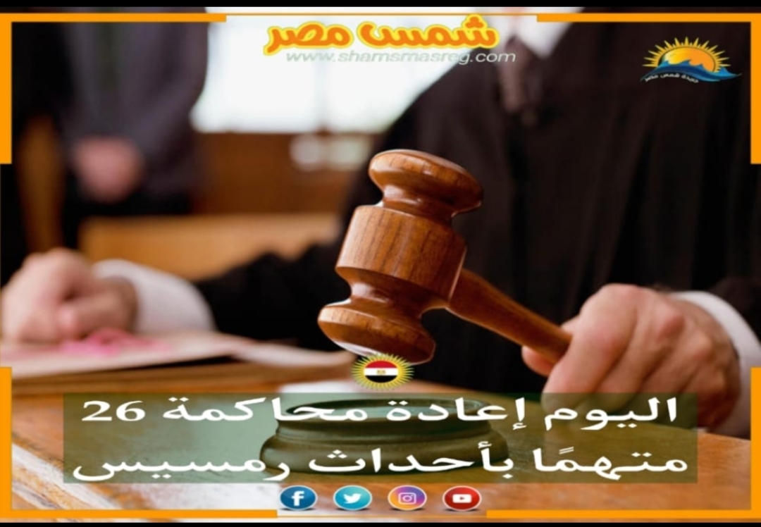 |شمس مصر|.. اليوم إعادة محاكمة 26 متهمًا بأحداث رمسيس