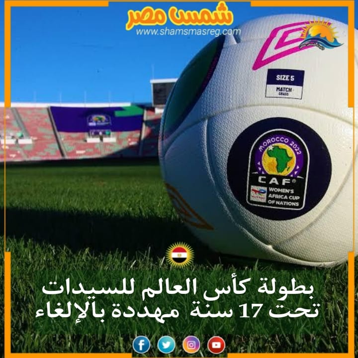 |شمس مصر|..بطولة كأس العالم للسيدات تحت 17 سنة مهددة بالإلغاء
