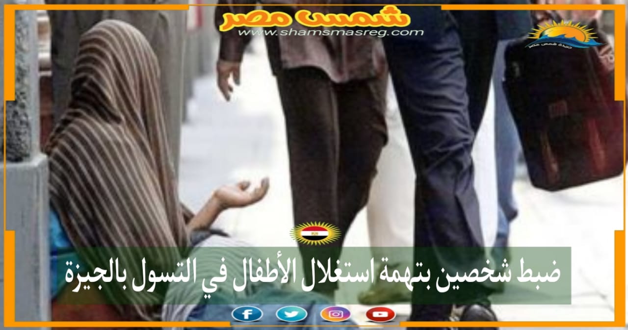 |شمس مصر|.. ضبط شخصين بتهمة استغلال الأطفال في التسول بالجيزة