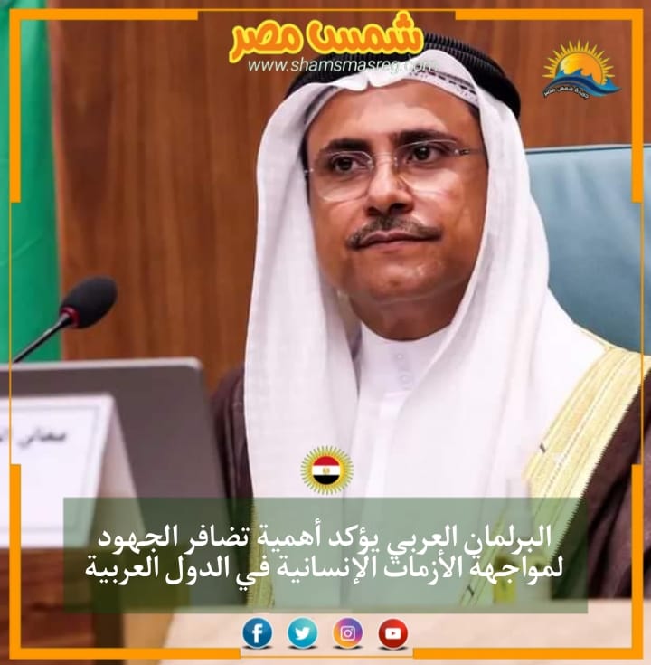 |شمس مصر|.. البرلمان العربي يؤكد أهمية تضافر الجهود لمواجهة الأزمات الإنسانية في الدول العربية