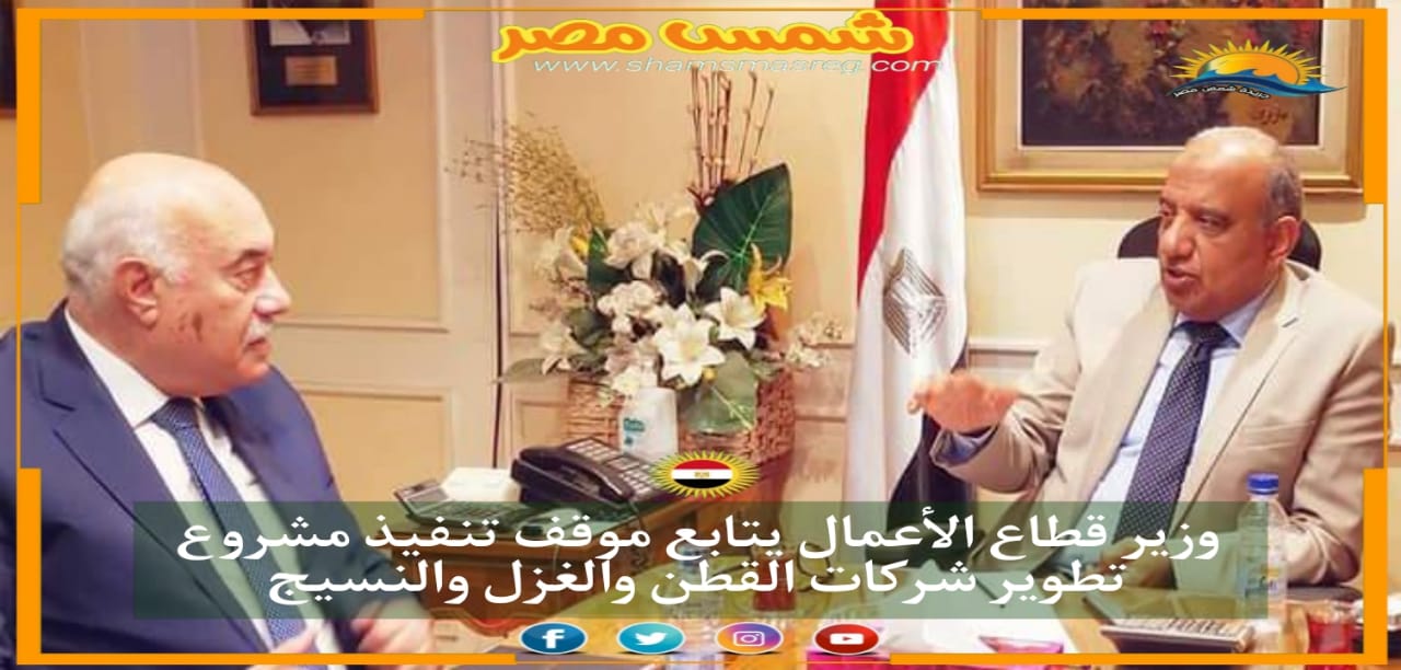 |شمس مصر|.. وزير قطاع الأعمال يتابع موقف تنفيذ مشروع تطوير شركات القطن والغزل والنسيج