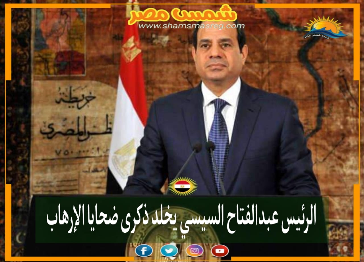 |شمس مصر|..  الرئيس عبدالفتاح السيسي يخلد ذكرى ضحايا الإرهاب .