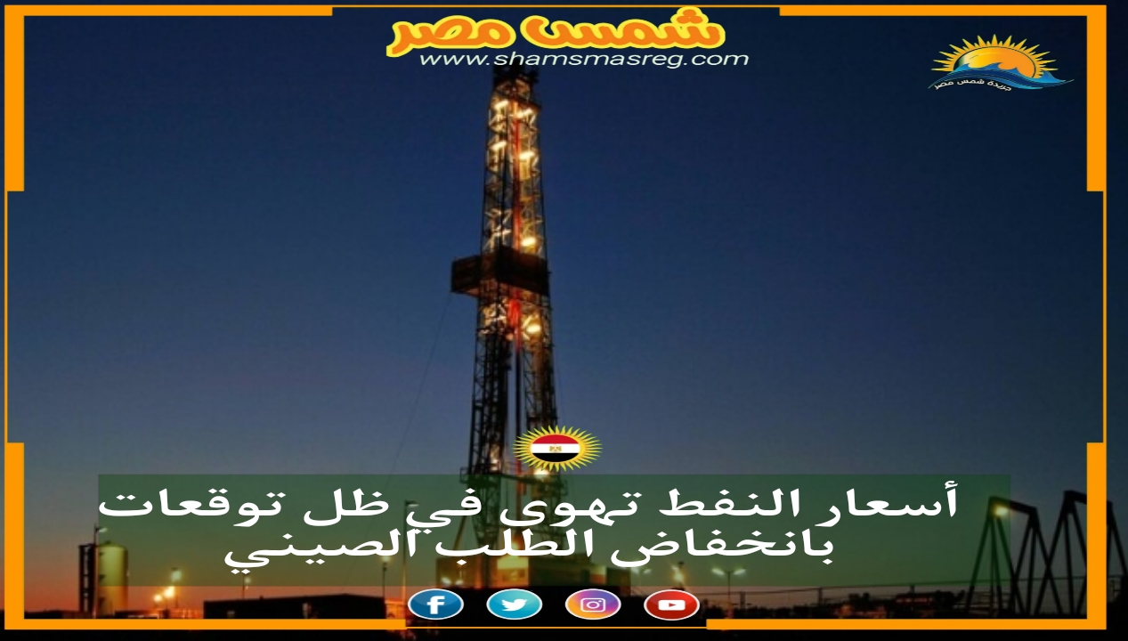 |شمس مصر|.. أسعار النفط تهوى في ظل توقعات بانخفاض الطلب الصيني