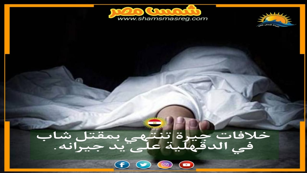 |شمس مصر|.. خلافات جيرة تنتهي بمقتل شاب في الدقهلية على يد جيرانه.