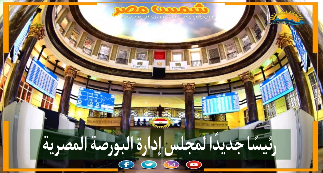 |شمس مصر|.. رئيسًا جديدًا لمجلس إدارة البورصة المصرية