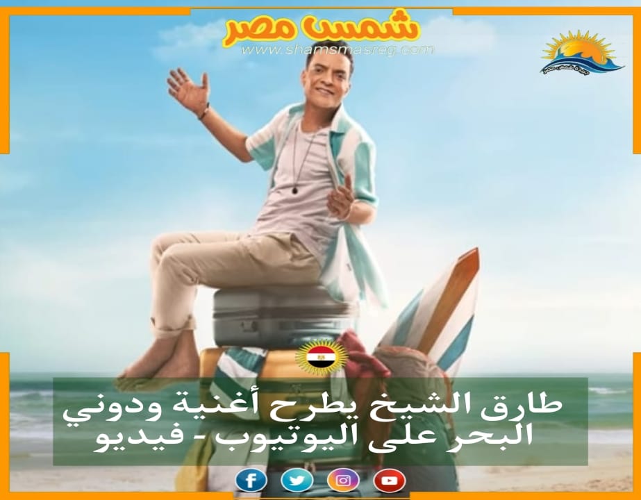 |شمس مصر/.. طارق الشيخ يطرح اغنية ودوني البحر على اليوتيوب