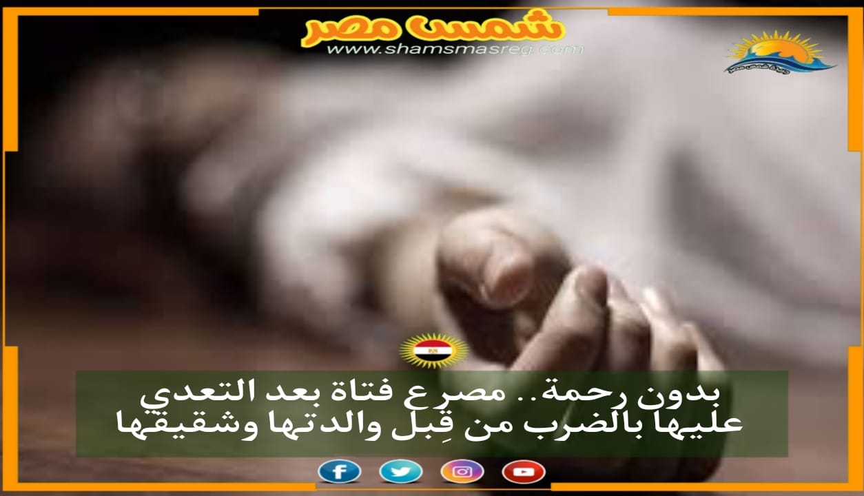 |شمس مصر|.. بدون رحمة.. مصرع فتاة بعد التعدي عليها بالضرب من قِبل والدتها وشقيقها