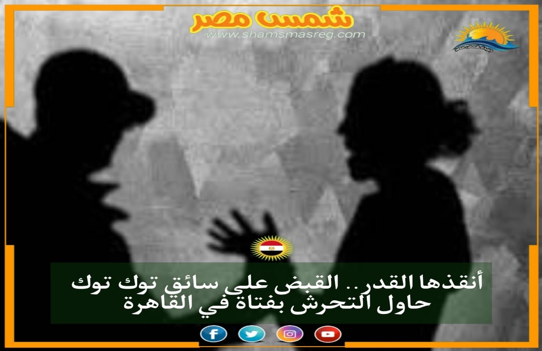 |شمس مصر|.. أنقذها القدر.. القبض على سائق توك توك حاول التحرش بفتاة في القاهرة