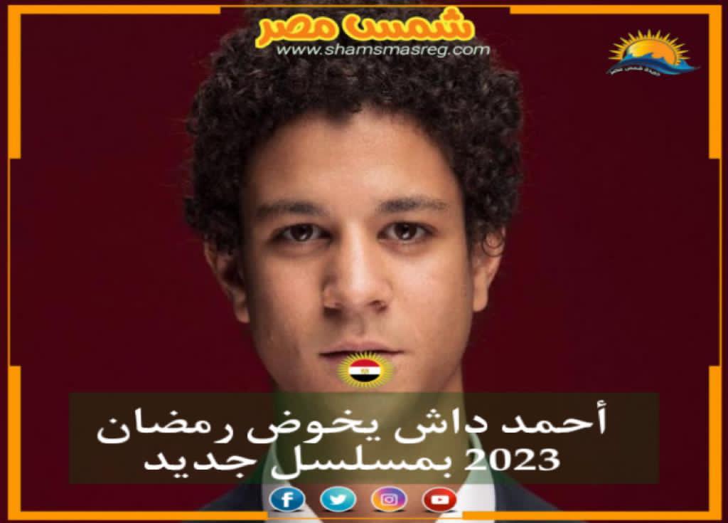 |شمس مصر|.. أحمد داش يخوض رمضان 2023 بمسلسل جديد