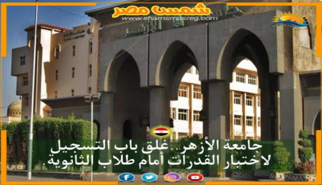 |شمس مصر|.. جامعة الأزهر.. غلق باب التسجيل لاختبار القدرات أمام طلاب الثانوية.