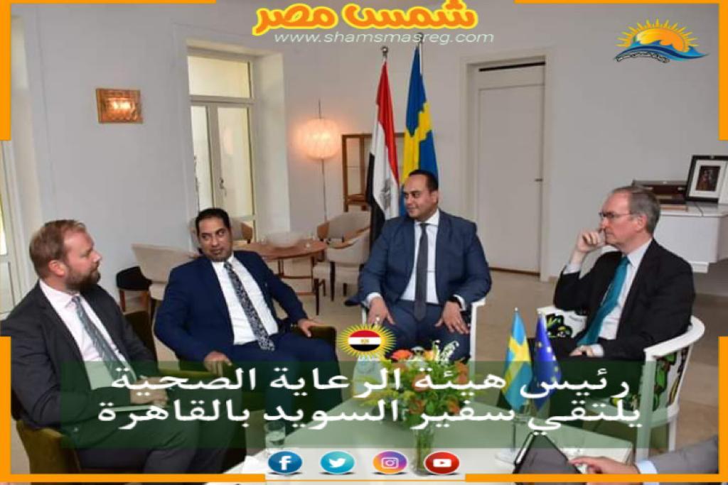 |شمس مصر|.. رئيس هيئة الرعاية الصحية يلتقي سفير السويد بالقاهرة