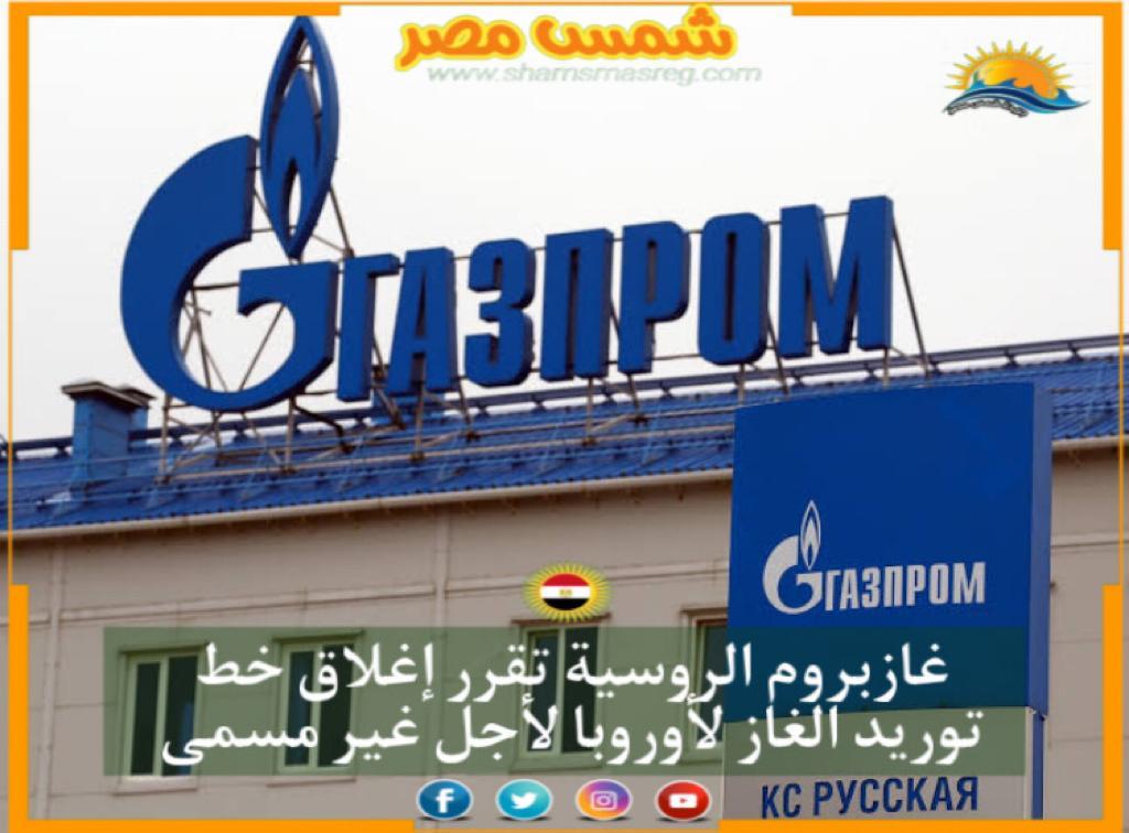 | شمس مصر|.. غازبروم الروسية تقرر إغلاق خط توريد الغاز لأوروبا لأجل غير مسمى