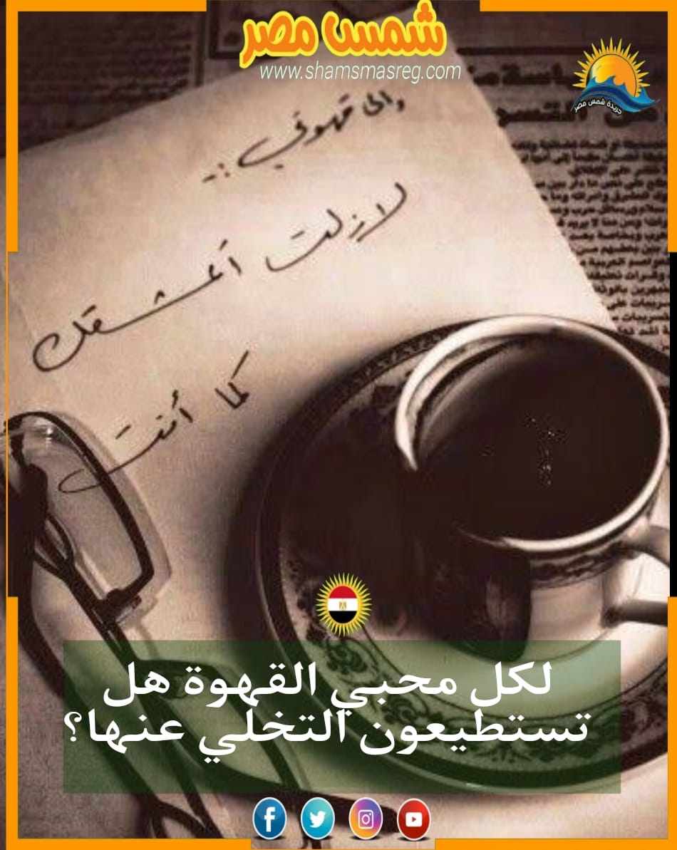 شمس مصر| لكل محبي القهوة هل تستطيعون التخلي عنها؟