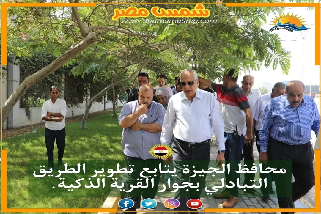 |شمس مصر|.. محافظ الجيزة يتابع تطوير الطريق التبادلي بجوار القرية الذكية.