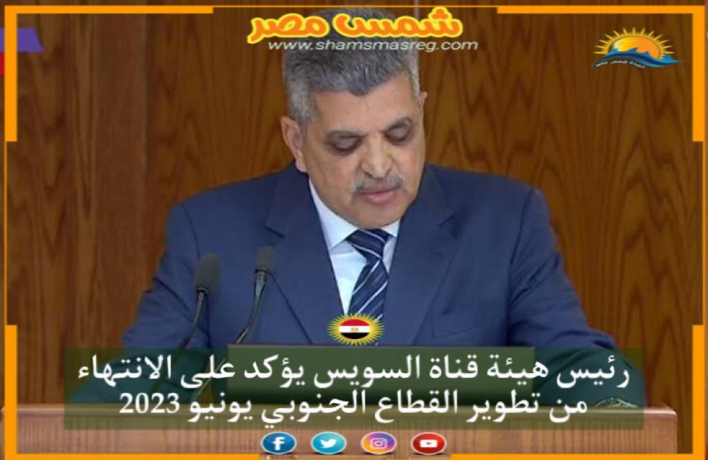 | شمس مصر|.. رئيس هيئة قناة السويس يؤكد على الانتهاء من تطوير القطاع الجنوبي يونيو 2023