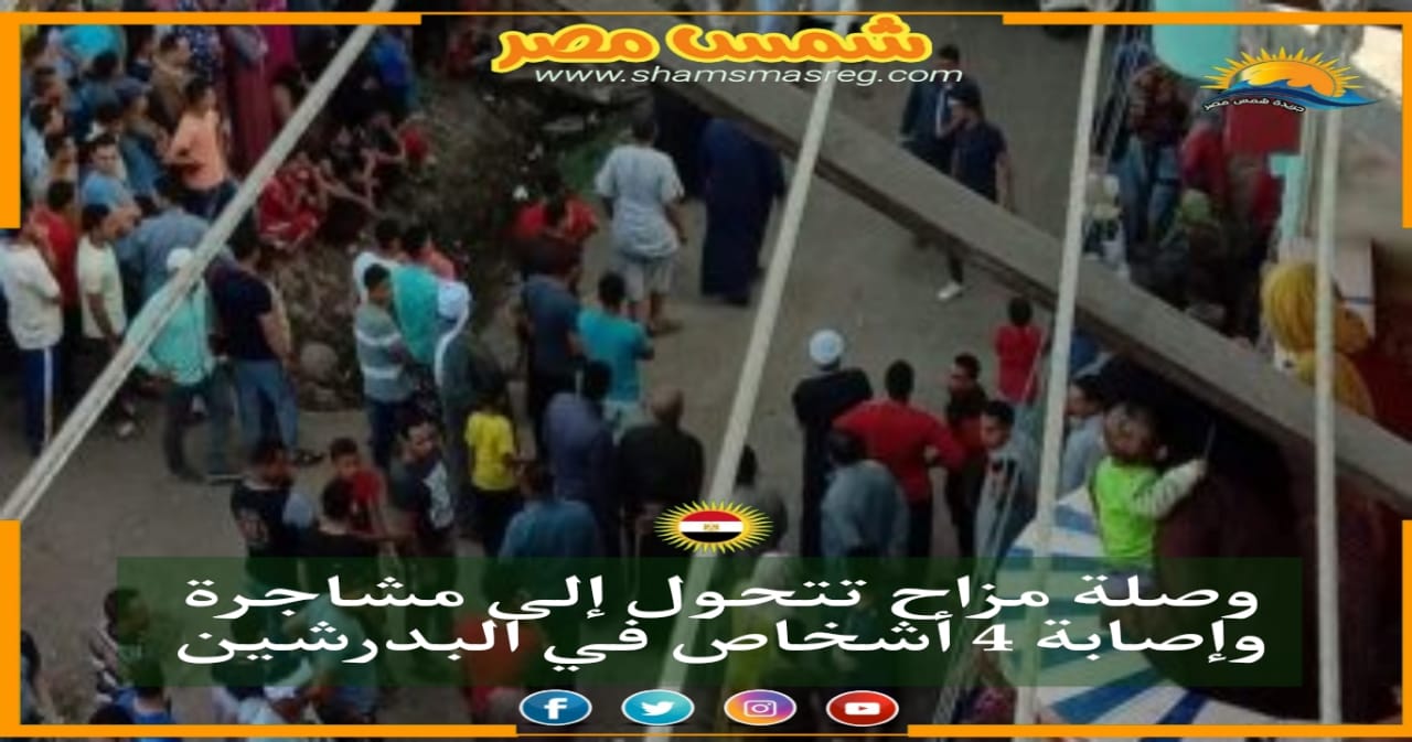 |شمس مصر|.. وصلة مزاح تتحول إلى مشاجرة وإصابة 4 أشخاص في البدرشين