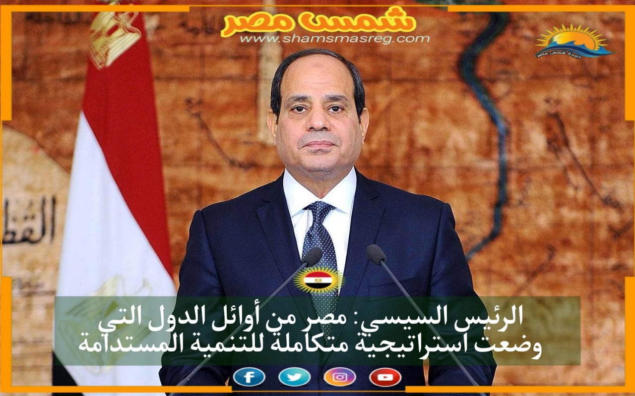 |شمس مصر|.. الرئيس السيسي: مصر من أوائل الدول التي وضعت استراتيجية متكاملة للتنمية المستدامة