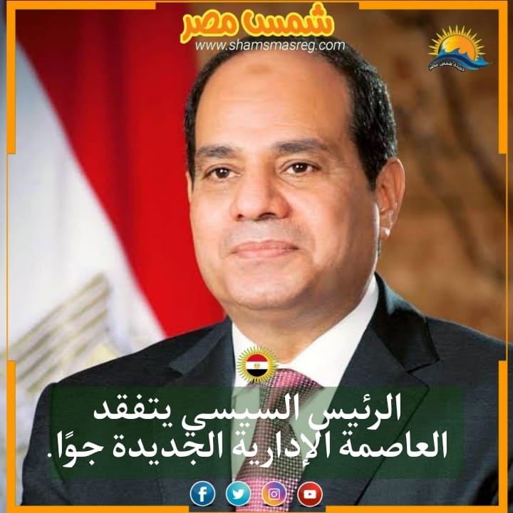 |شمس مصر|.. الرئيس السيسي يتفقد العاصمة الإدارية الجديدة جوًا.