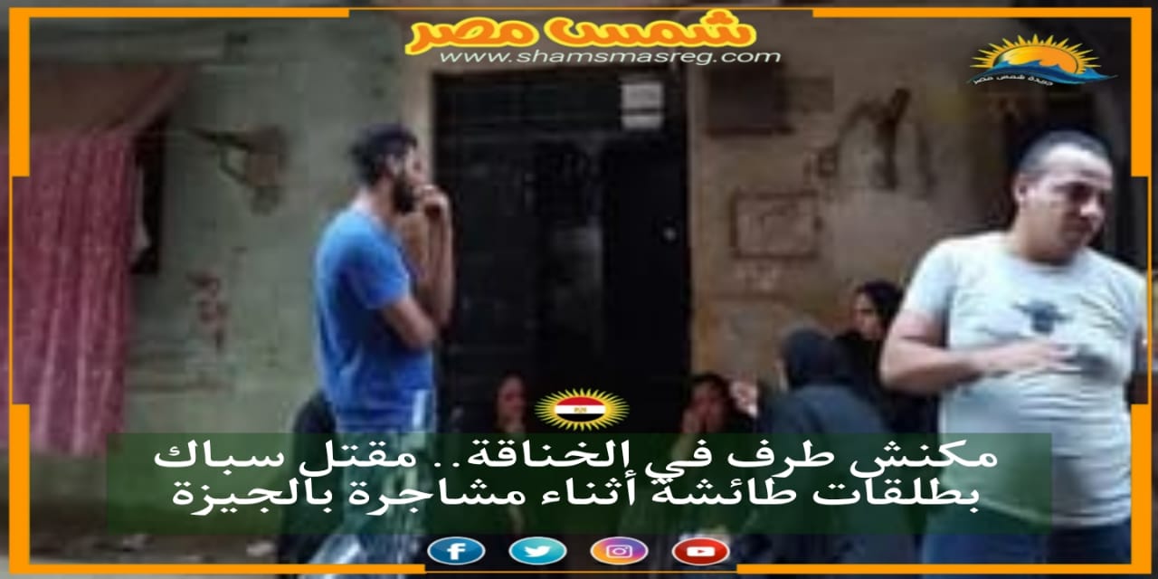 |شمس مصر|.. مكنش طرف في الخناقة.. مقتل سباك بطلقات طائشة أثناء مشاجرة بالجيزة