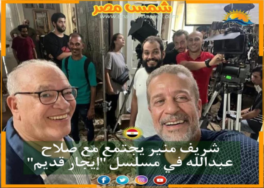 |شمس مصر |.. شريف منير يجتمع مع صلاح عبد الله في مسلسل "إيجار قديم"