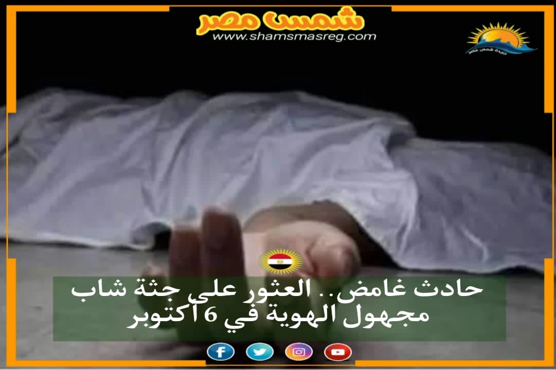 |شمس مصر|.. حادث غامض.. العثور على جثة شاب مجهول الهوية في 6 أكتوبر