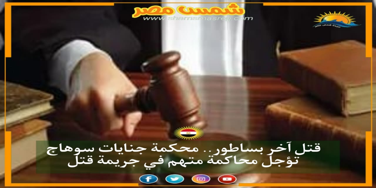 |شمس مصر|.. قتل آخر بساطور.. محكمة جنايات سوهاج تؤجل محاكمة متهم في جريمة قتل