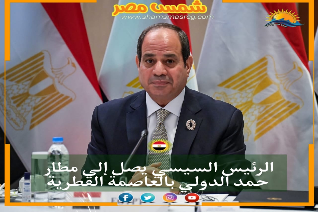 |شمس مصر|.. الرئيس السيسي يصل إلى مطار حمد الدولي بالعاصمة القطرية