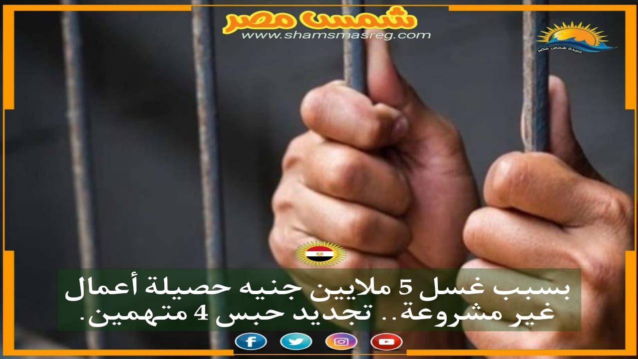 |شمس مصر |.. بسبب غسل 5 ملايين جنيه حصيلة أعمال غير مشروعة.. تجديد حبس 4 متهمين