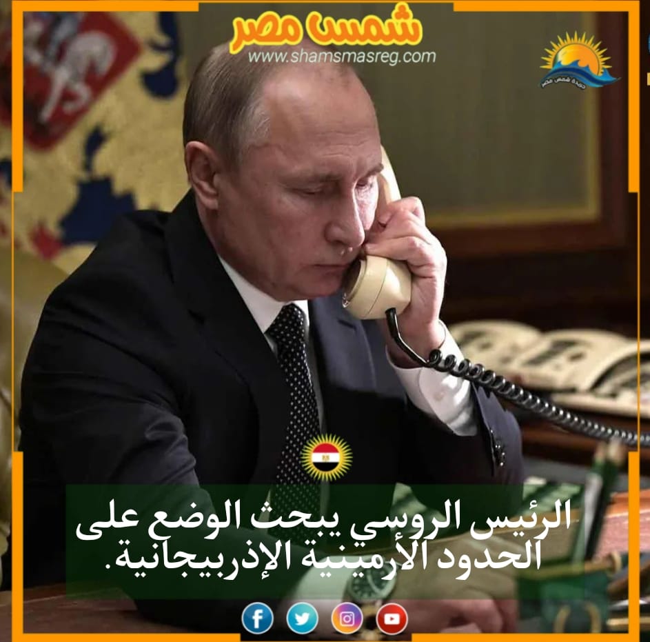 |شمس مصر|.. الرئيس الروسي يبحث الوضع على الحدود الأرمنية الإذربيجانية.