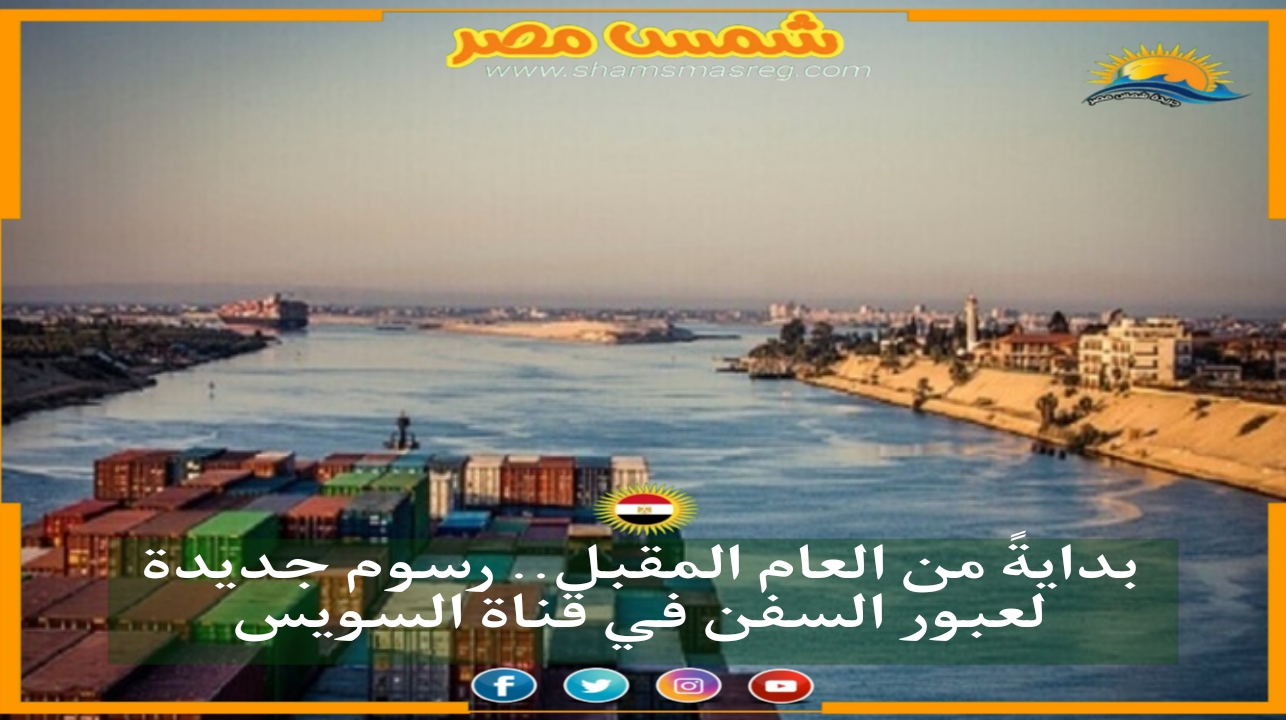 |شمس مصر|.. بدايةً من العام المقبل.. رسوم جديدة لعبور السفن في قناة السويس