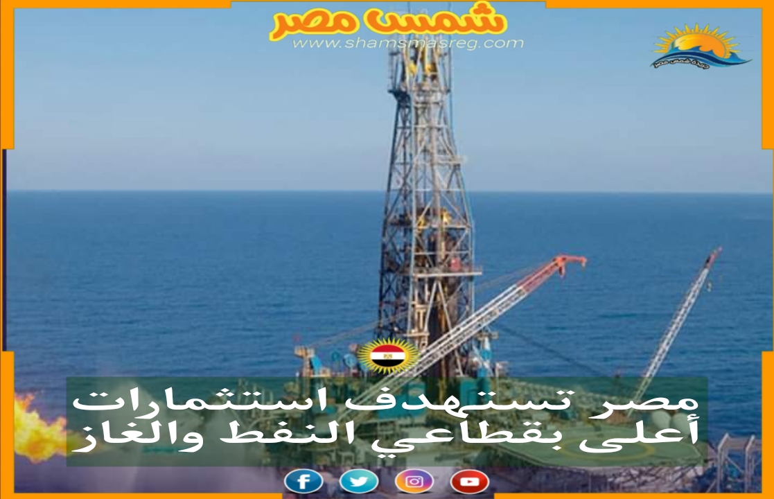 |شمس مصر|.. مصر تستهدف استثمارات أعلى بقطاعي النفط والغاز