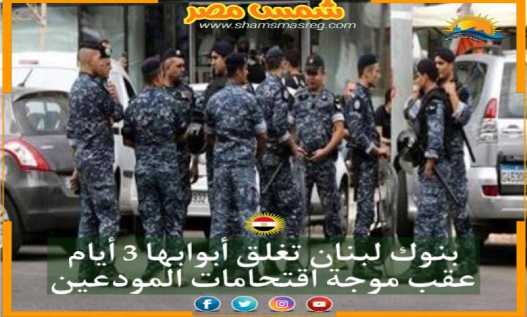 | شمس مصر|مصارف لبنان تغلق أبوابها بعد عمليات الاقتحام المتكررة