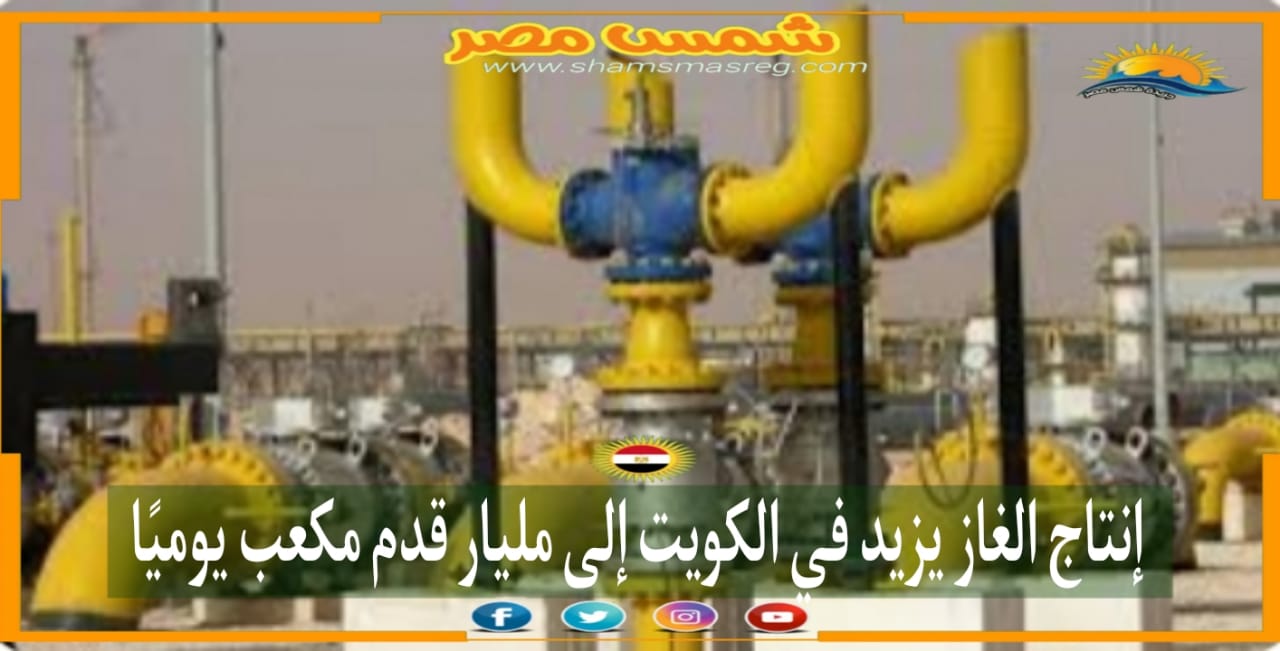 شمس مصر| إنتاج الغاز يزيد في الكويت إلى مليار قدم مكعب يوميَا