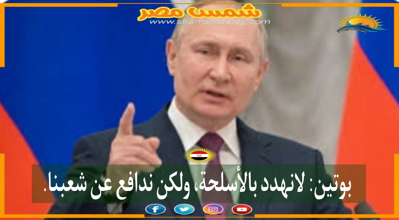 |شمس مصر| بوتين: لا نهدد بالأسلحة،ولكن ندافع عن شعبنا