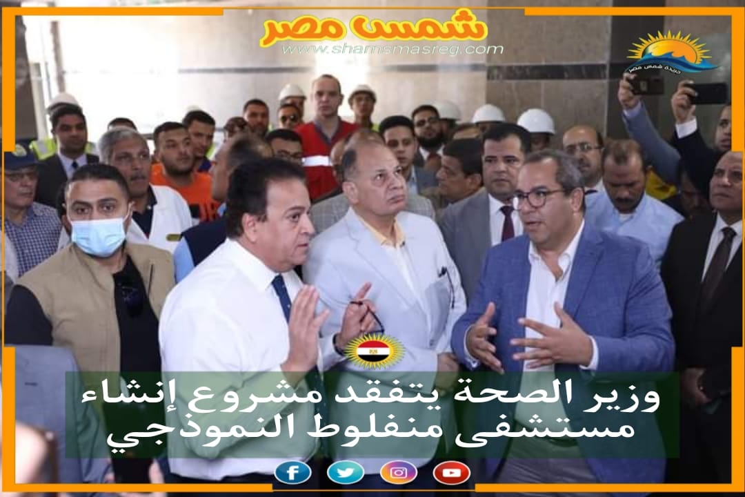 |شمس مصر|.. وزير الصحة يتفقد مشروع إنشاء مستشفى منفلوط النموذجي