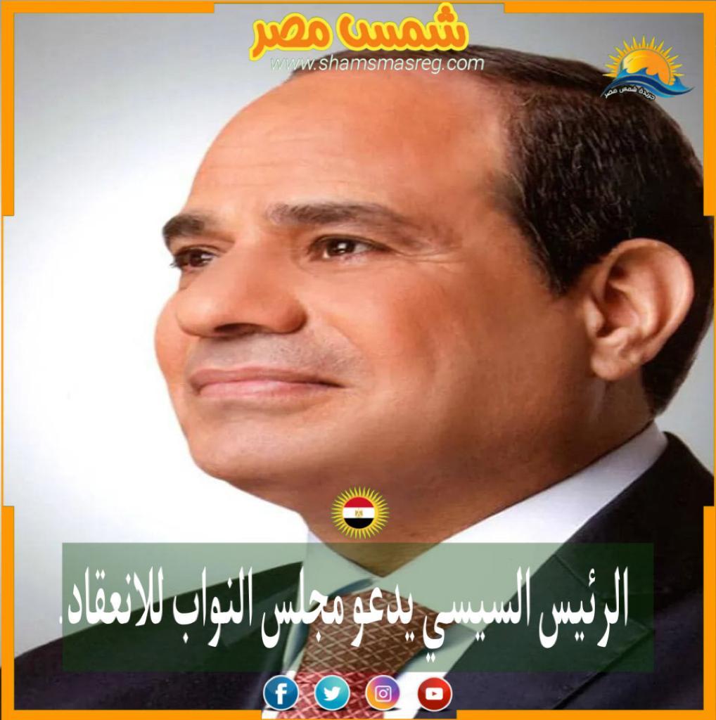 |شمس مصر|.. الرئيس السيسي يدعو مجلس النواب للانعقاد