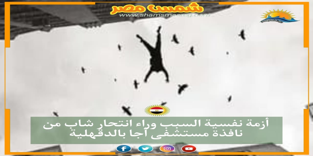|شمص مصر|.. أزمة نفسية السبب وراء انتحار شاب من نافذة مستشفى أجا بالدقهلية