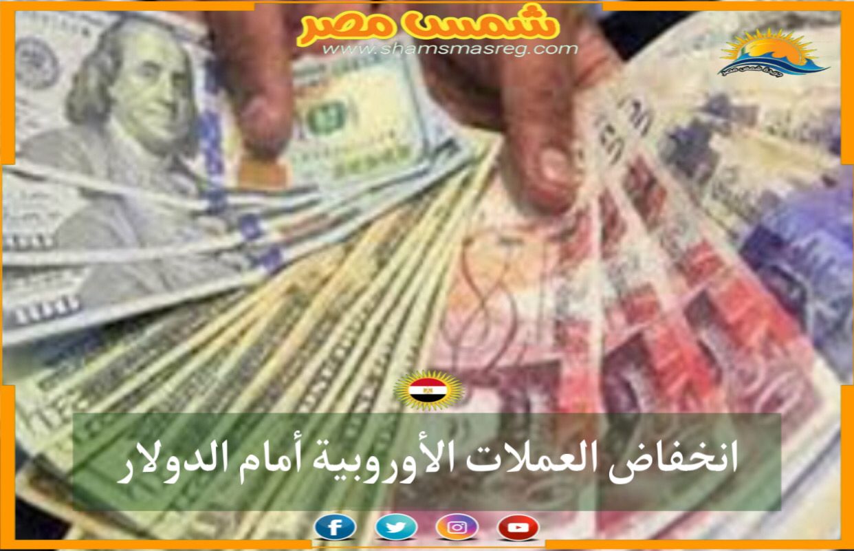 العنوان |شمس مصر| انخفاض العملات الأوروبية أمام الدولار