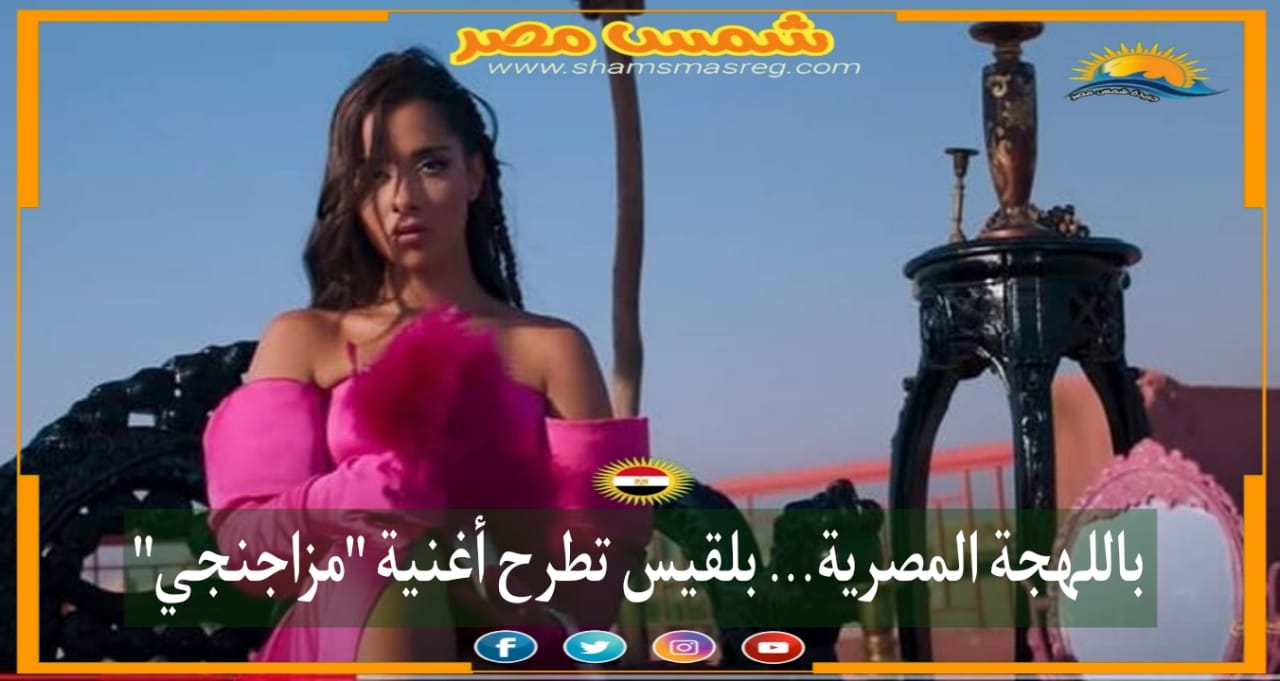 |شمس مصر |.. باللهجة المصرية... بلقيس تطرح أغنية "مزاجنجي"