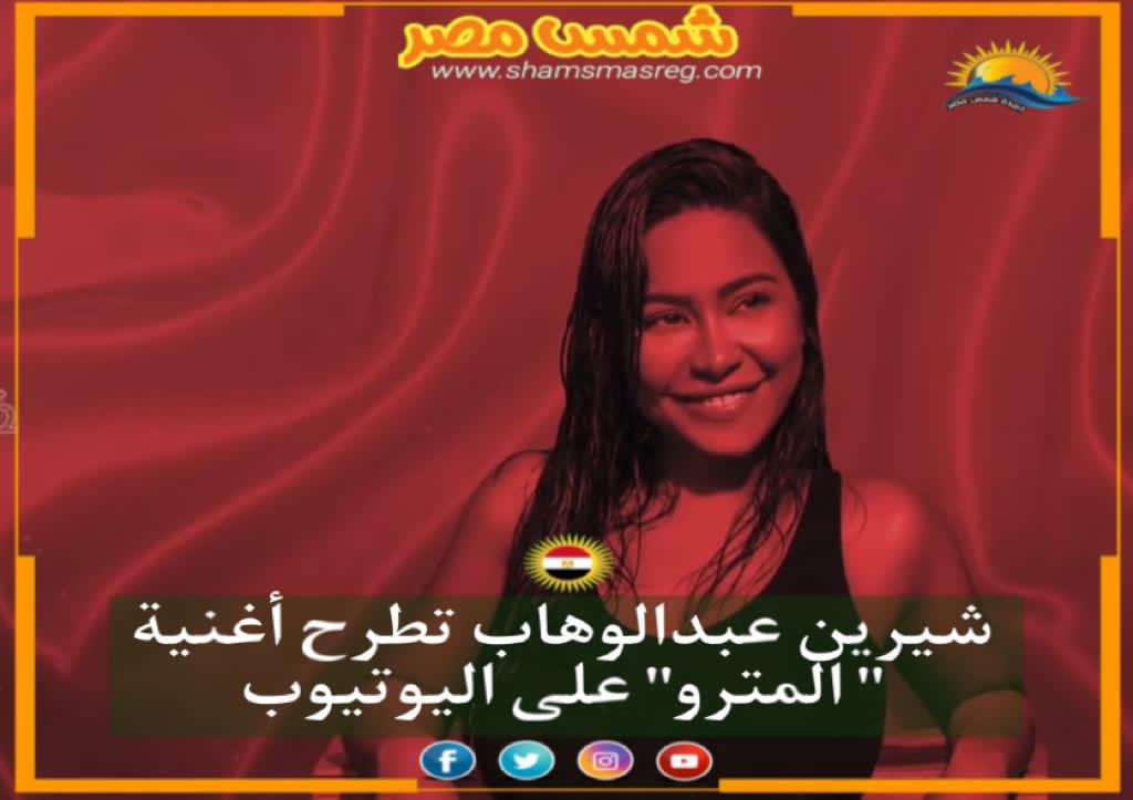 | شمس مصر|.. شيرين عبدالوهاب تطرح أغنية " المترو" على اليوتيوب