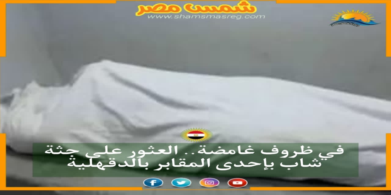 |شمس مصر|.. في ظروف غامضة.. العثور على جثة شاب بإحدى المقابر بالدقهلية