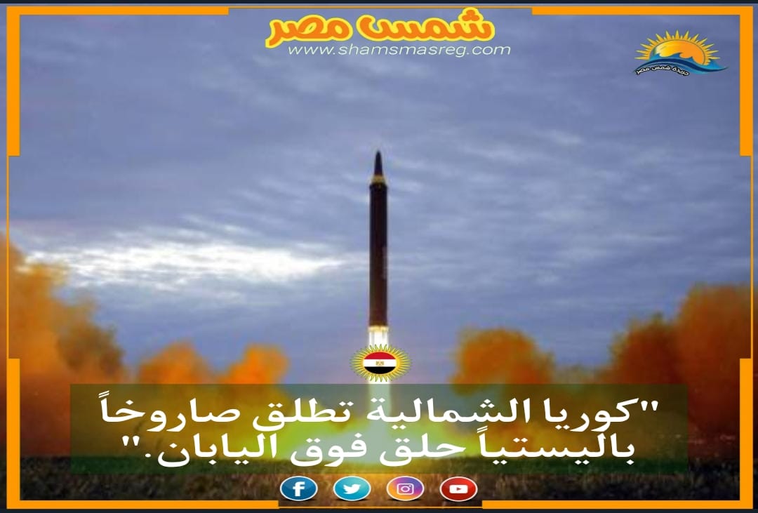 | شمس مصر|.. كوريا الشمالية تطلق صاروخًا باليستياً حلق فوق اليابان.