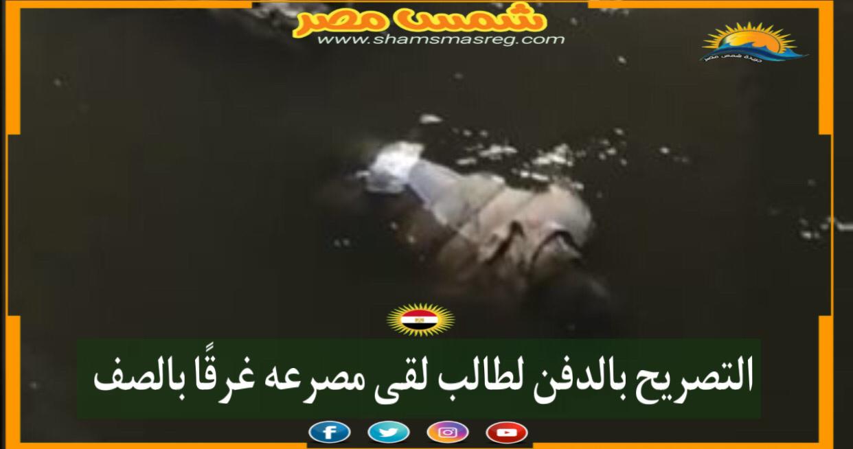 |شمس مصر|.. التصريح بالدفن لطالب لقى مصرعه غرقًا بالصف