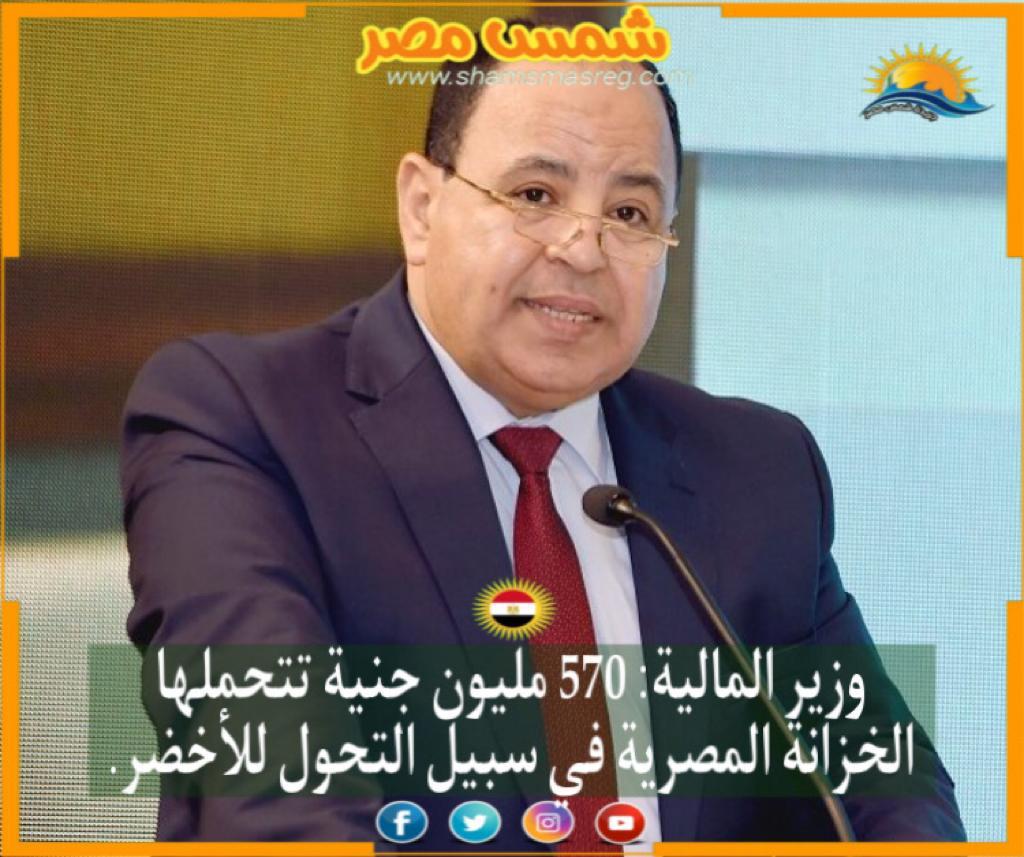 |شمس مصر|: وزير المالية: 570 مليون جنية تتحملها الخزانة المصرية في سبيل التحول للأخضر.